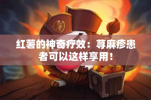 红薯的神奇疗效：荨麻疹患者可以这样享用！
