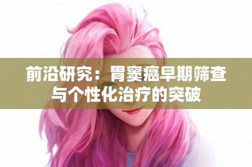 前沿研究：胃窦癌早期筛查与个性化治疗的突破