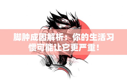 脚肿成因解析：你的生活习惯可能让它更严重！