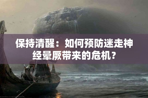 保持清醒：如何预防迷走神经晕厥带来的危机？