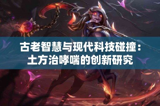 古老智慧与现代科技碰撞：土方治哮喘的创新研究