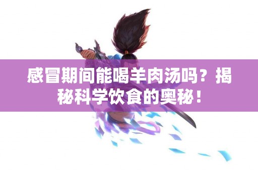 感冒期间能喝羊肉汤吗？揭秘科学饮食的奥秘！