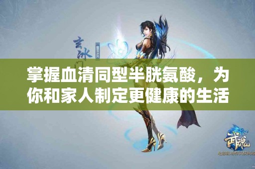 掌握血清同型半胱氨酸，为你和家人制定更健康的生活计划