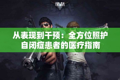 从表现到干预：全方位照护自闭症患者的医疗指南