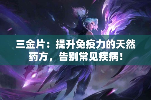 三金片：提升免疫力的天然药方，告别常见疾病！