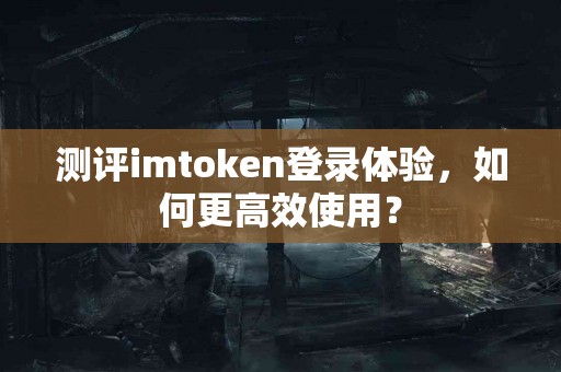 测评imtoken登录体验，如何更高效使用？