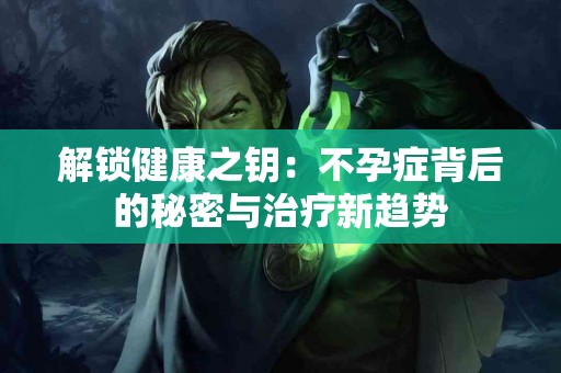 解锁健康之钥：不孕症背后的秘密与治疗新趋势