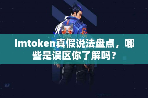 imtoken真假说法盘点，哪些是误区你了解吗？