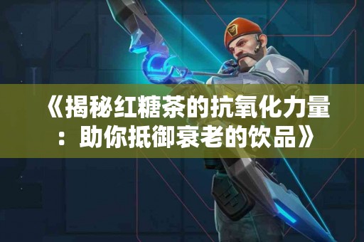 《揭秘红糖茶的抗氧化力量：助你抵御衰老的饮品》
