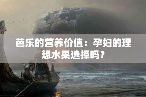 芭乐的营养价值：孕妇的理想水果选择吗？