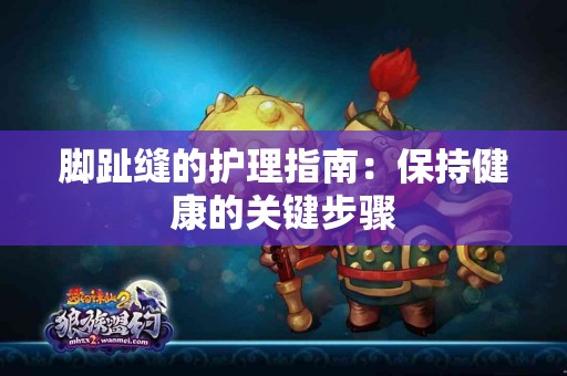 脚趾缝的护理指南：保持健康的关键步骤