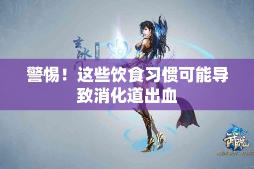 警惕！这些饮食习惯可能导致消化道出血