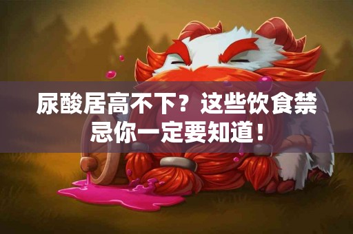 尿酸居高不下？这些饮食禁忌你一定要知道！