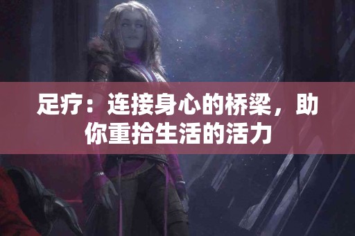 足疗：连接身心的桥梁，助你重拾生活的活力