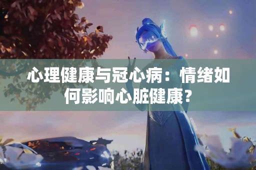 心理健康与冠心病：情绪如何影响心脏健康？