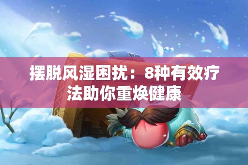摆脱风湿困扰：8种有效疗法助你重焕健康