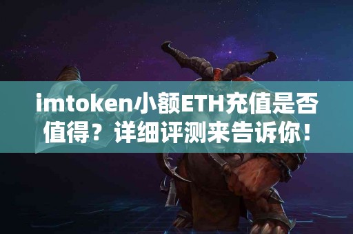 imtoken小额ETH充值是否值得？详细评测来告诉你！