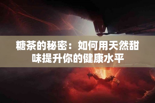 糖茶的秘密：如何用天然甜味提升你的健康水平
