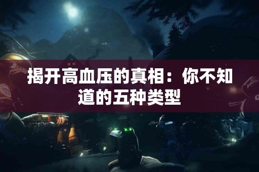 揭开高血压的真相：你不知道的五种类型