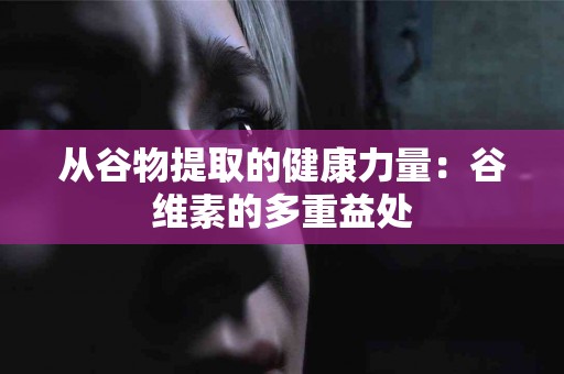 从谷物提取的健康力量：谷维素的多重益处