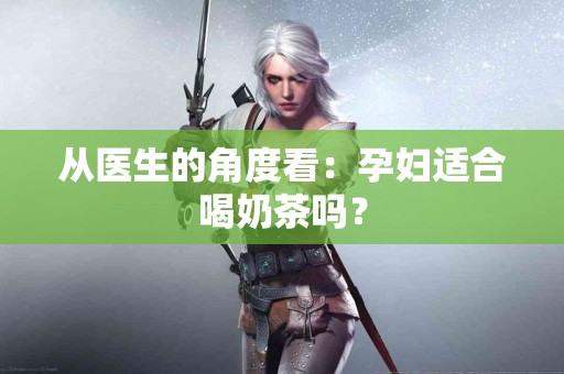 从医生的角度看：孕妇适合喝奶茶吗？