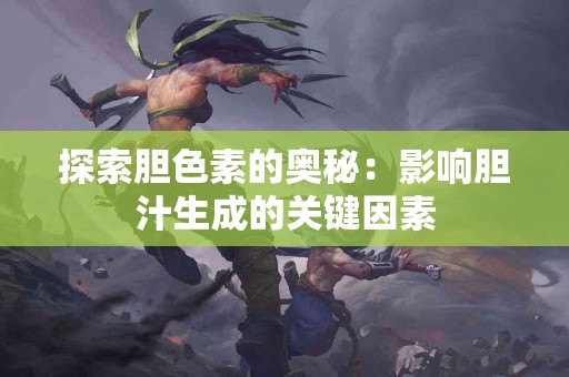 探索胆色素的奥秘：影响胆汁生成的关键因素