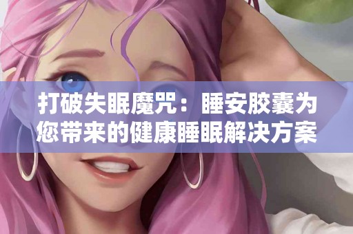 打破失眠魔咒：睡安胶囊为您带来的健康睡眠解决方案