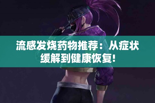 流感发烧药物推荐：从症状缓解到健康恢复!