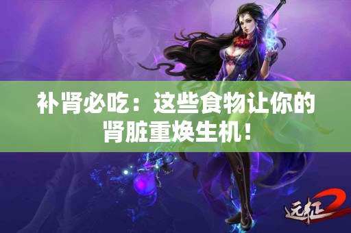 补肾必吃：这些食物让你的肾脏重焕生机！