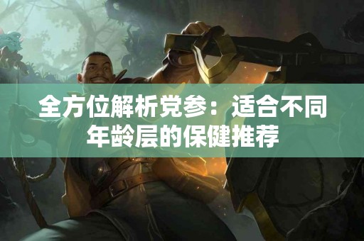 全方位解析党参：适合不同年龄层的保健推荐