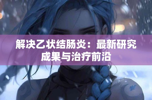 解决乙状结肠炎：最新研究成果与治疗前沿
