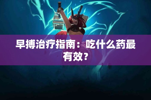 早搏治疗指南：吃什么药最有效？