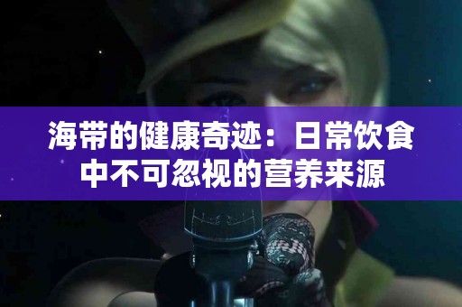 海带的健康奇迹：日常饮食中不可忽视的营养来源