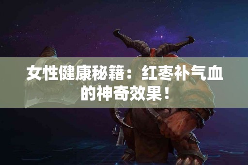 女性健康秘籍：红枣补气血的神奇效果！
