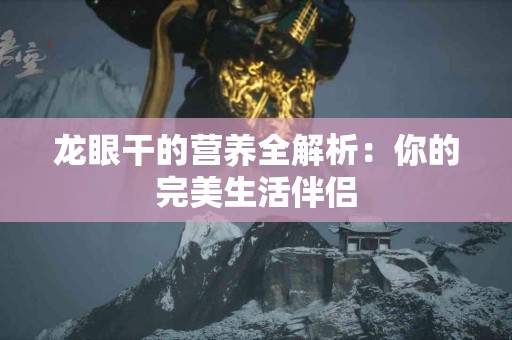 龙眼干的营养全解析：你的完美生活伴侣