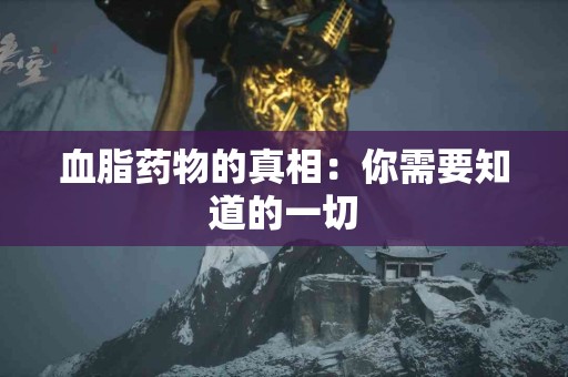 血脂药物的真相：你需要知道的一切