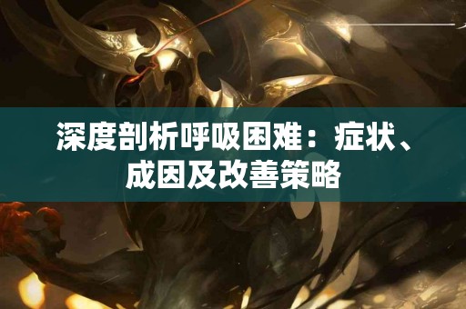 深度剖析呼吸困难：症状、成因及改善策略