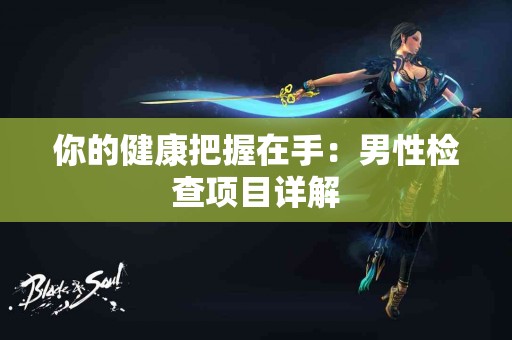 你的健康把握在手：男性检查项目详解