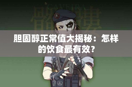 胆固醇正常值大揭秘：怎样的饮食最有效？