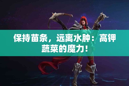 保持苗条，远离水肿：高钾蔬菜的魔力！