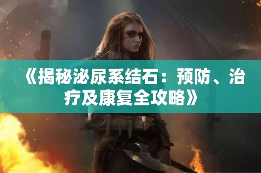 《揭秘泌尿系结石：预防、治疗及康复全攻略》