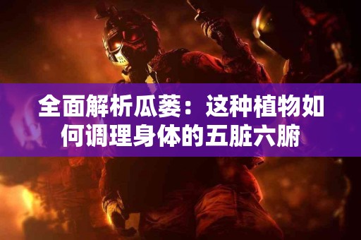 全面解析瓜蒌：这种植物如何调理身体的五脏六腑
