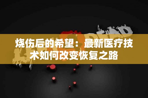 烧伤后的希望：最新医疗技术如何改变恢复之路
