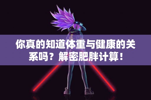你真的知道体重与健康的关系吗？解密肥胖计算！
