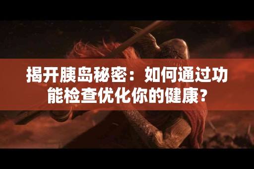 揭开胰岛秘密：如何通过功能检查优化你的健康？