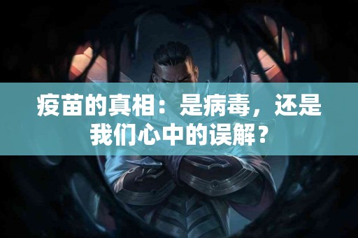 疫苗的真相：是病毒，还是我们心中的误解？