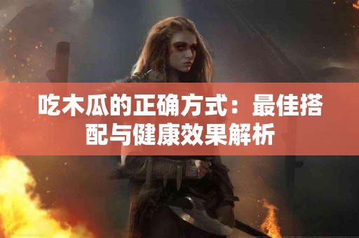 吃木瓜的正确方式：最佳搭配与健康效果解析