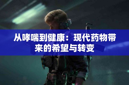 从哮喘到健康：现代药物带来的希望与转变