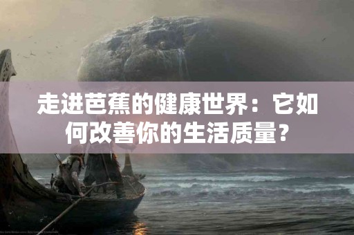 走进芭蕉的健康世界：它如何改善你的生活质量？