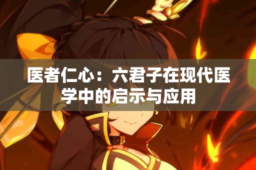 医者仁心：六君子在现代医学中的启示与应用